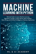 Machine Learning with Python: The Ultimate Guide to Learn Machine Learning Algorithms. Includes a Useful Section about Analysis, Data Mining and Artificial Intelligence in Business Applications.