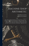 Machine-Shop Arithmetic: Shows How All Shop Problems Are Worked Out and "Why." Includes Change Gears for Cutting Any Threads; Drills, Taps, Shink and Force Fits; Metric System of Measurements and Threads. Used by All Classes of Mechanics, Apprentices, Etc