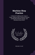 Machine Shop Practice: A Study of Conditions for Uses in Trade, Industrial and Technical Schools and Modern Machine Shops, and Manufacturing Plants