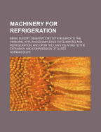 Machinery for Refrigeration; Being Sundry Observations with Regard to the Principal Appliances Employed in Ice Making and Refrigeration, and Upon the Laws Relating to the Expansion and Compression of Gases