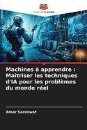 Machines ? apprendre: Ma?triser les techniques d'IA pour les probl?mes du monde r?el