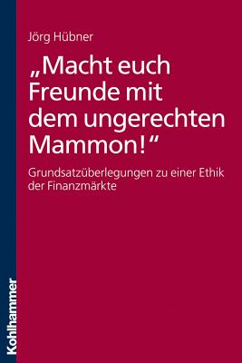 Macht Euch Freunde Mit Dem Ungerechten Mammon!: Grundsatzuberlegungen Zu Einer Ethik Der Finanzmarkte - Hubner, Jorg