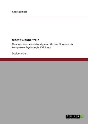 Macht Glaube frei?: Eine Konfrontation des eigenen Gottesbildes mit der komplexen Psychologie C.G.Jungs - Rieck, Andreas