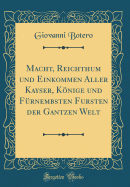 Macht, Reichthum Und Einkommen Aller Kayser, Knige Und F?rnembsten Fursten Der Gantzen Welt (Classic Reprint)