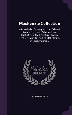 Mackenzie Collection: A Descriptive Catalogue of the Oriental Manuscripts and Other Articles Illustrative of the Literature, History, Statistics and Antiquities of the South of India, Volume 2 - MacKenzie, Colin, Sir