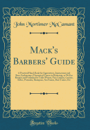 Mack's Barbers' Guide: A Practical Hand-Book for Apprentices, Journeymen and Boss, Embracing a Theoretical Course in Barbering, as Well as Recipes and Formulas for Toilet Waters, Face Lotions, Creams, Salves, Pomades, Shampoos, Sea Foams, Hair Tonics, Etc