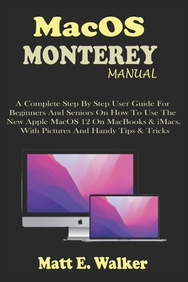 MacOS MONTEREY MANUAL: A Complete Step By Step User Guide For Beginners And Seniors On How To Use The New Apple MacOS 12 On MacBooks & iMacs. With Pictures And Handy Tips & Tricks - E Walker, Matt