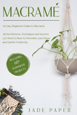 Macram: An Easy Beginners Guide to Macram. All the Patterns, Techniques and Secrets you Need to Know to Decorate your Home and Garden Creatively. Including 60+ Handmade Projects. - Paper, Jade