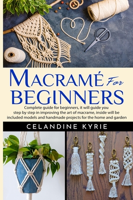 Macram for Beginners: Complete guide for beginners, it will guide you step by step in improving the art of macrame, inside will be included models and handmade projects for the home and garden - Kyrie, Celandine