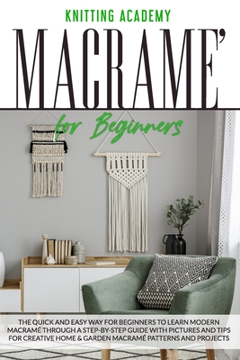 Macram for Beginners: The Quick and Easy Way for Beginners to Learn Modern Macram through a Step-by-Step Guide with Pictures and Tips for Creative Home & Garden Macram Patterns and Projects. - Academy, Knitting