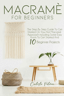 Macram for Beginners: The Step by Step Guide to get Started on your First Macram Approach Including Some Easy Knots to get Started and 10 Beginner Projects