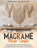 Macram Made Simple: The Complete Step-by-Step Guide to Discover the Art of Creating Stylish Plant Hangers and Home Decor on a Budget with Easy-to-Follow Steps and Trendy Patterns