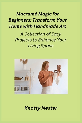 Macram Magic for Beginners: A Collection of Easy Projects to Enhance Your Living Space - Oakley, Cora, and Nester, Knotty