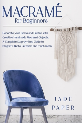 Macram? for Beginners: Decorate your Home and Garden with Creative Handmade Macram? Objects. A Complete Step-by-Step Guide to Projects, Knots, Patterns and much more. - Paper, Jade