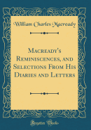 Macready's Reminiscences, and Selections from His Diaries and Letters (Classic Reprint)