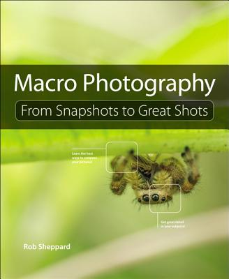 Macro Photography: From Snapshots to Great Shots - Sheppard, Rob