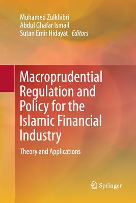 Macroprudential Regulation and Policy for the Islamic Financial Industry: Theory and Applications - Zulkhibri, Muhamed (Editor), and Ismail, Abdul Ghafar (Editor), and Hidayat, Sutan Emir (Editor)