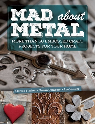 Mad about Metal: More Than 50 Embossed Craft Projects for Your Home - Fischer, Monica, and Cumpsty, Suzan, and Vorster, Lee