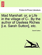Mad Marshall: Or, a Life in the Village of C-. by the Author of Useless Riches [I.E. Sarah Sutton], Etc. - Sutton, Sarah
