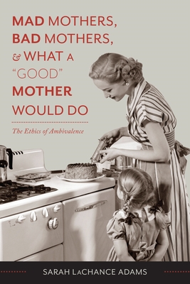 Mad Mothers, Bad Mothers, and What a "Good" Mother Would Do: The Ethics of Ambivalence - LaChance Adams, Sarah