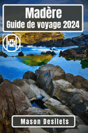Mad?re Guide de voyage 2024: A la d?couverte de la Perle de l'Atlantique: Un voyage ? travers l'?le des aventures, des merveilles culturelles et des merveilles c?ti?res