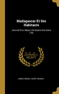 Madagascar Et Ses Habitants: Journal D'Un Sejour de Quatre ANS Dans L'Ile