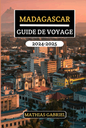 Madagascar Guide de Voyage 2024 - 2025: D?couvrez paysages enchanteurs, culture vibrante, une faune unique et des tr?sors cach?s, avec conseils d'initi?s pour aventure inoubliable