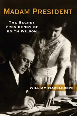 Madam President: The Secret Presidency of Edith Wilson - Hazelgrove, William