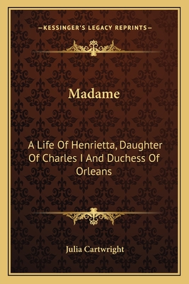Madame: A Life of Henrietta, Daughter of Charles I and Duchess of Orleans - Cartwright, Julia