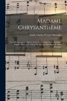 Madame Chrysanthme; comdie lyrique en quatre actes, un prologue et un pilogue, d'aprs Pierre Loti. Pome de Georges Hartmann & Andr Alexandre - Messager, Andr Charles Prosper 1853-1 (Creator)