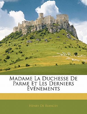Madame La Duchesse de Parme Et Les Derniers ?v?nements - De Riancey, Henry
