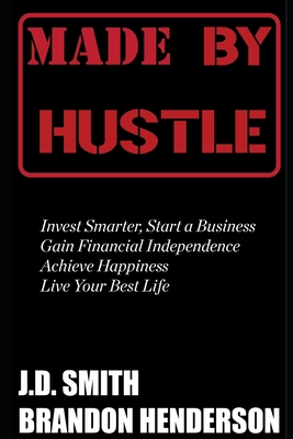 Made by Hustle: Invest Smarter, Start a Business, Gain Financial Independence, Achieve Happiness, Live Your Best Life - Henderson, Brandon, and Smith, J D