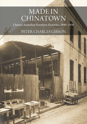 Made in Chinatown: Australia's Chinese Furniture Factories, 1880-1930 - Gibson, Peter Charles