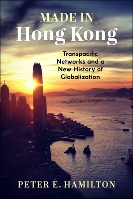 Made in Hong Kong: Transpacific Networks and a New History of Globalization - Hamilton, Peter E