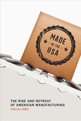 Made in the USA: The Rise and Retreat of American Manufacturing - Smil, Vaclav
