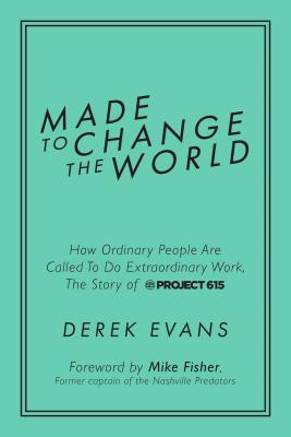 Made to Change the World: How Ordinary People Are Called to Do Extraordinary Work, the Story of Project 615 - Evans, Derek, and Fisher, Mike (Foreword by)
