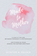 Made to Mother: A Look at the Link Between Femininity and Motherhood, and Stories Across the Mother Spectrum