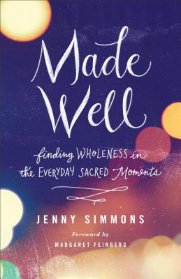 Made Well: Finding Wholeness in the Everyday Sacred Moments - Simmons, Jenny, and Feinberg, Margaret (Foreword by)