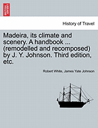 Madeira, Its Climate and Scenery. a Handbook ... (Remodelled and Recomposed) by J. Y. Johnson. Third Edition, Etc.