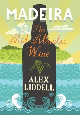 Madeira: The Mid-Atlantic Wine - Liddell, Alex