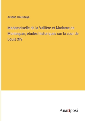 Mademoiselle de la Valli?re Et Madame de Montespan; ?tudes Historiques Sur La Cour de Louis XIV - Houssaye, Ars?ne