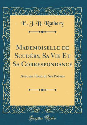 Mademoiselle de Scudry, Sa Vie Et Sa Correspondance: Avec Un Choix de Ses Posies (Classic Reprint) - Rathery, E J B