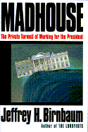 Madhouse:: The Private Turmoil of Working for the President - Birnbaum, Jeffrey H