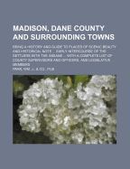 Madison, Dane County and Surrounding Towns: Being a History and Guide to Places of Scenic Beauty and Historical Note ... Early Intercourse of the Settlers with the Indians ... with a Complete List of County Supervisors and Officers, and Legislative Member