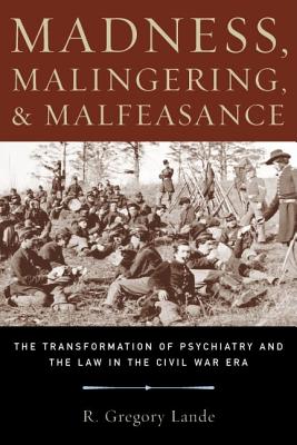 Madness, Malingering & Malfeasance: The Transformation of Psychiatry and the Law in the Civil War Era - Lande, R Gregory