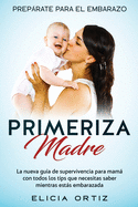 Madre primeriza: Preprate para el embrazo: La nueva gua de supervivencia para mam con todos los tips que necesitas saber mientras ests embarazada