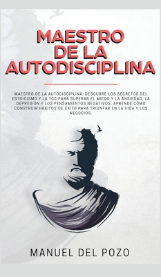 Maestro de la Autodisciplina: Descubre los secretos del estoicismo y la TCC para superar el miedo y la ansiedad, la depresi?n y los pensamientos negativos. Aprende c?mo construir hbitos de ?xito para triunfar en la vida y los negocios - del Pozo, Manuel