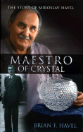 Maestro of Crystal: The Story of Miroslav Havel: How a Young Man from a Small Village in Czechoslovakia Became the Design Genius Behind Ireland's Celebrated Waterford Crystal