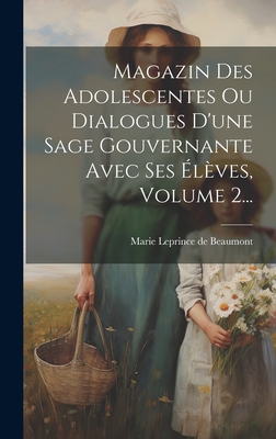 Magazin Des Adolescentes Ou Dialogues D'une Sage Gouvernante Avec Ses lves, Volume 2... - Marie Leprince de Beaumont (Creator)