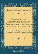 Magazin F?r Die Neueste Geschichte Der Evangelischen Missions-Und Bibelgesellschaften, 1821, Vol. 6: Erstes Quartalheft; Leben Des Selig Vollendeten Missionars Heinrich Martyn (Classic Reprint)